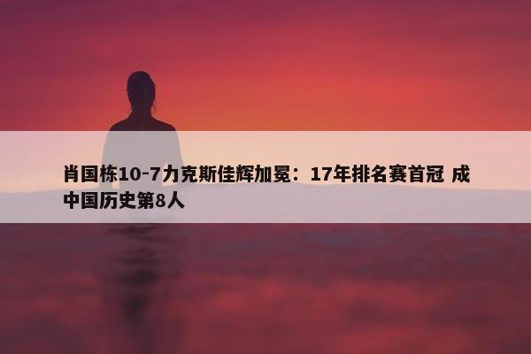 肖国栋10-7力克斯佳辉加冕：17年排名赛首冠 成中国历史第8人