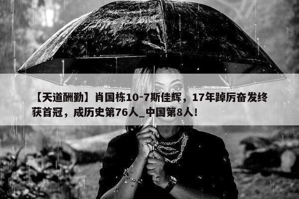 【天道酬勤】肖国栋10-7斯佳辉，17年踔厉奋发终获首冠，成历史第76人_中国第8人！