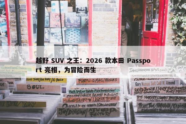 越野 SUV 之王：2026 款本田 Passport 亮相，为冒险而生