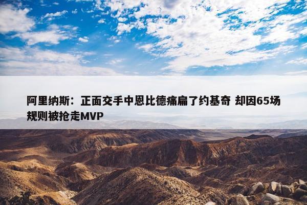 阿里纳斯：正面交手中恩比德痛扁了约基奇 却因65场规则被抢走MVP