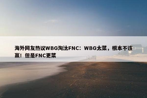 海外网友热议WBG淘汰FNC：WBG太菜，根本不该赢！但是FNC更菜