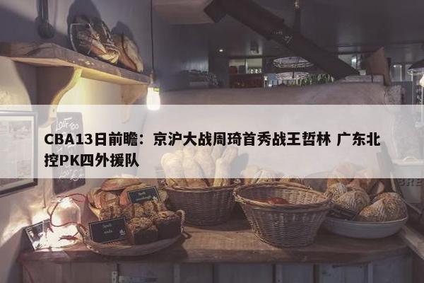 CBA13日前瞻：京沪大战周琦首秀战王哲林 广东北控PK四外援队