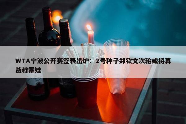 WTA宁波公开赛签表出炉：2号种子郑钦文次轮或将再战穆霍娃