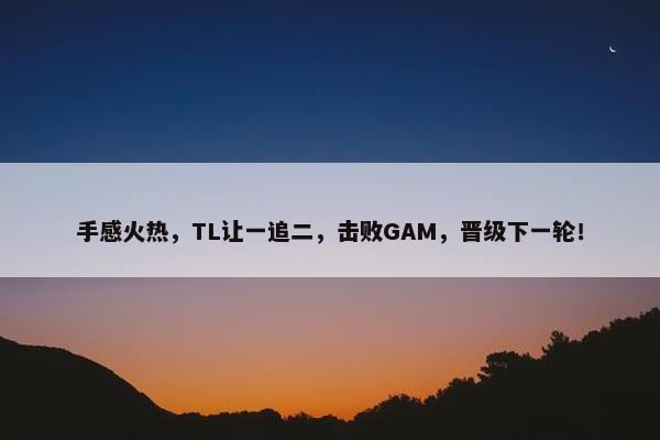 手感火热，TL让一追二，击败GAM，晋级下一轮！