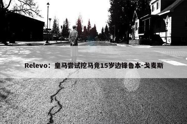 Relevo：皇马尝试挖马竞15岁边锋鲁本-戈麦斯