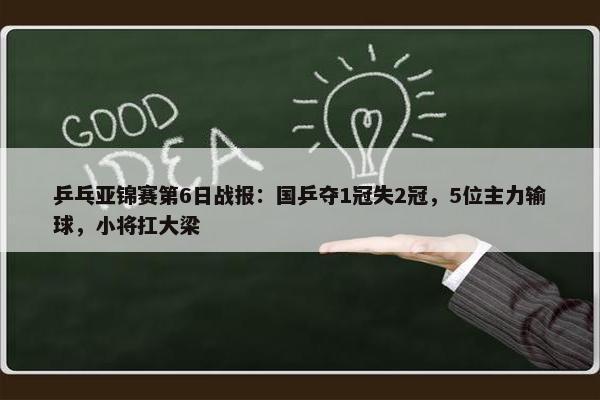 乒乓亚锦赛第6日战报：国乒夺1冠失2冠，5位主力输球，小将扛大梁