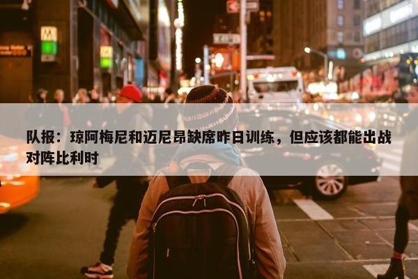 队报：琼阿梅尼和迈尼昂缺席昨日训练，但应该都能出战对阵比利时