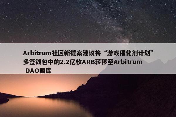 Arbitrum社区新提案建议将“游戏催化剂计划”多签钱包中的2.2亿枚ARB转移至Arbitrum DAO国库