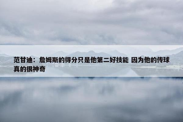 范甘迪：詹姆斯的得分只是他第二好技能 因为他的传球真的很神奇