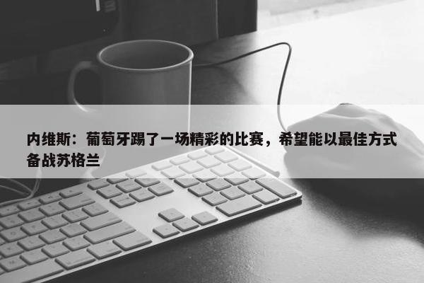 内维斯：葡萄牙踢了一场精彩的比赛，希望能以最佳方式备战苏格兰