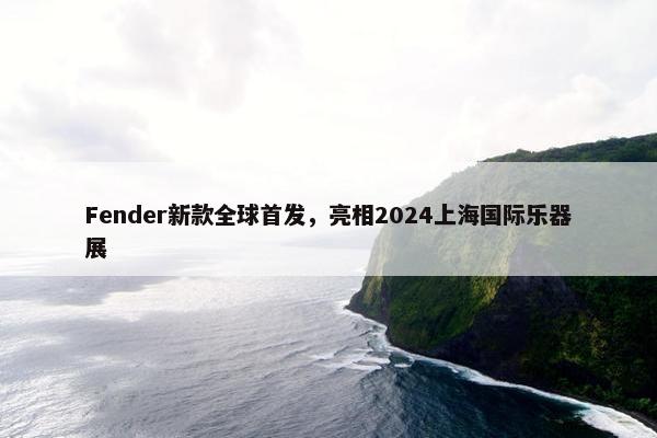 Fender新款全球首发，亮相2024上海国际乐器展