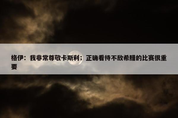 格伊：我非常尊敬卡斯利；正确看待不敌希腊的比赛很重要