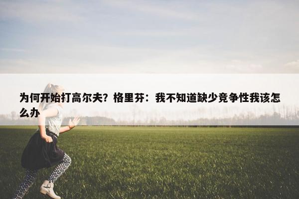 为何开始打高尔夫？格里芬：我不知道缺少竞争性我该怎么办