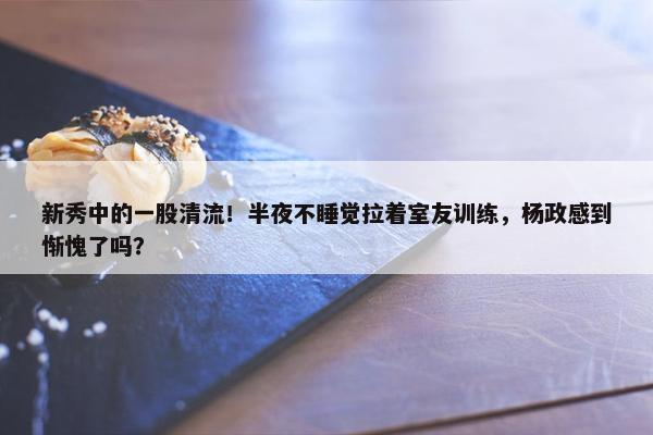 新秀中的一股清流！半夜不睡觉拉着室友训练，杨政感到惭愧了吗？