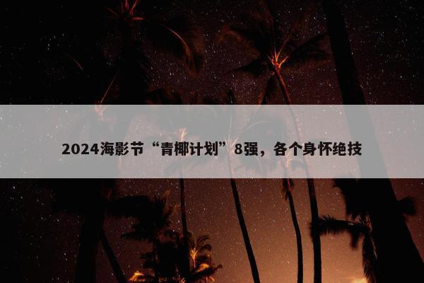 2024海影节“青椰计划”8强，各个身怀绝技