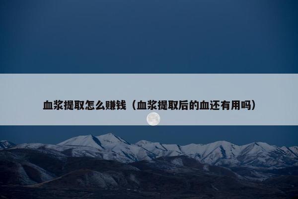 血浆提取怎么赚钱（血浆提取后的血还有用吗）