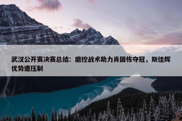 武汉公开赛决赛总结：磨控战术助力肖国栋夺冠，斯佳辉优势遭压制