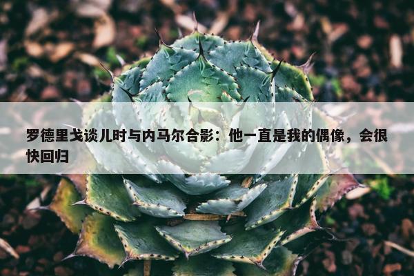 罗德里戈谈儿时与内马尔合影：他一直是我的偶像，会很快回归