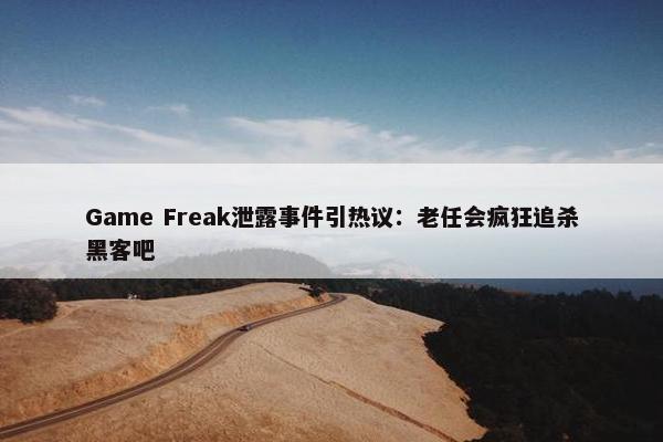 Game Freak泄露事件引热议：老任会疯狂追杀黑客吧