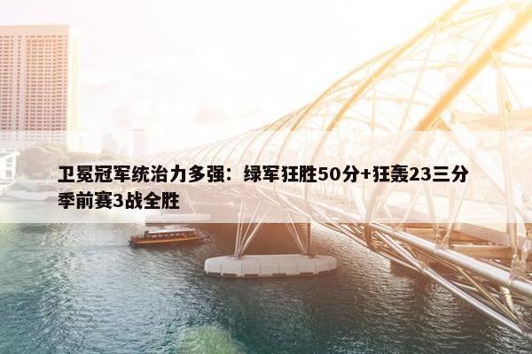 卫冕冠军统治力多强：绿军狂胜50分+狂轰23三分 季前赛3战全胜