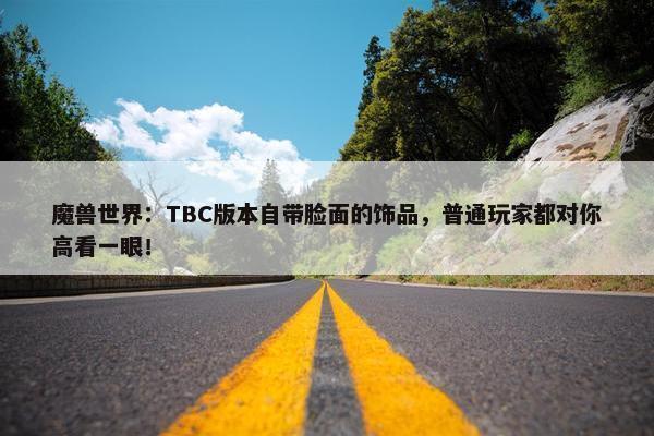 魔兽世界：TBC版本自带脸面的饰品，普通玩家都对你高看一眼！