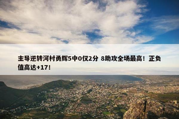 主导逆转河村勇辉5中0仅2分 8助攻全场最高！正负值高达+17！