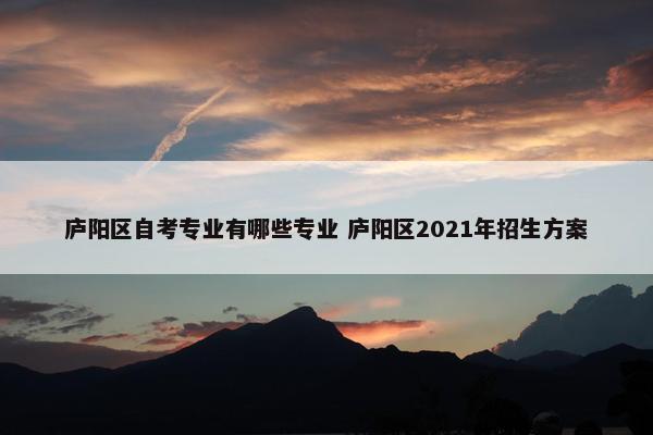 庐阳区自考专业有哪些专业 庐阳区2021年招生方案