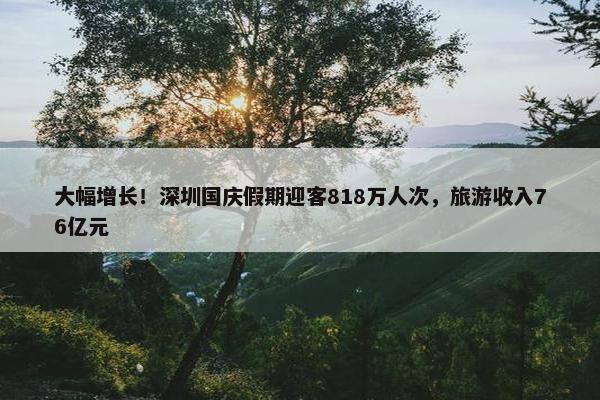 大幅增长！深圳国庆假期迎客818万人次，旅游收入76亿元