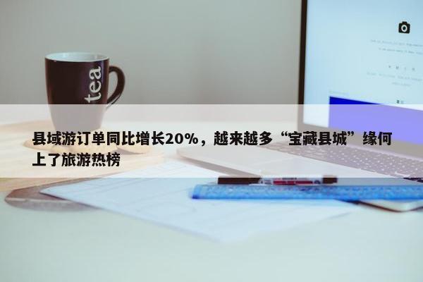 县域游订单同比增长20%，越来越多“宝藏县城”缘何上了旅游热榜