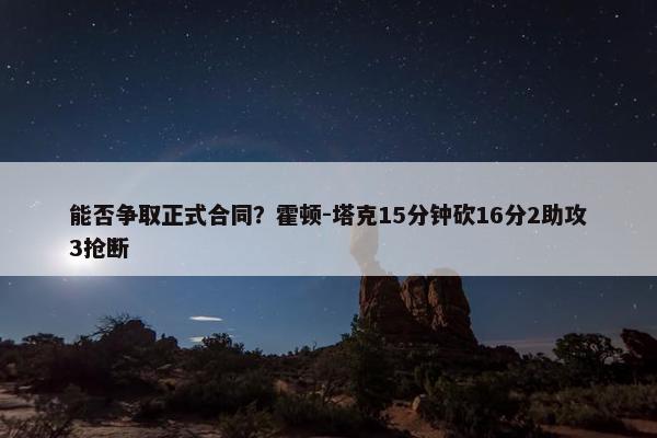 能否争取正式合同？霍顿-塔克15分钟砍16分2助攻3抢断