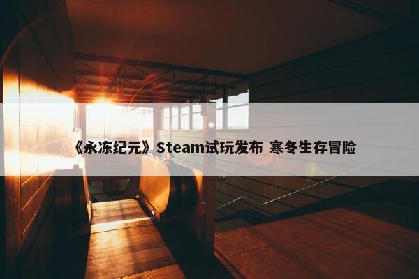 《永冻纪元》Steam试玩发布 寒冬生存冒险