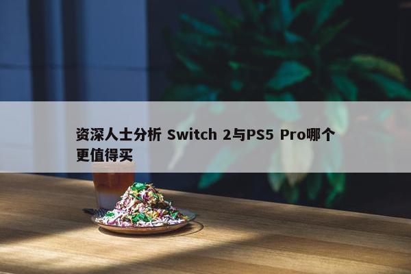 资深人士分析 Switch 2与PS5 Pro哪个更值得买