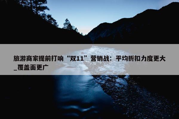 旅游商家提前打响“双11”营销战：平均折扣力度更大_覆盖面更广