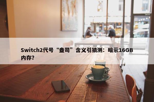 Switch2代号“盎司”含义引猜测：暗示16GB内存？