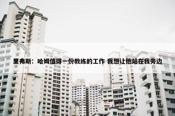 里弗斯：哈姆值得一份教练的工作 我想让他站在我旁边