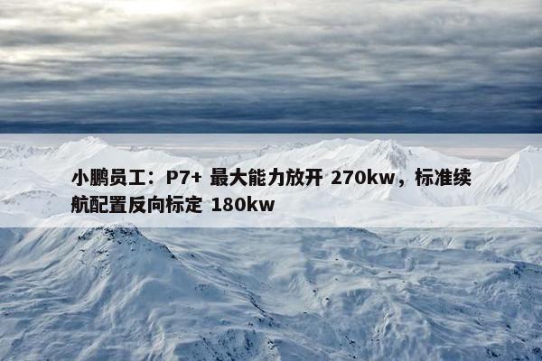 小鹏员工：P7+ 最大能力放开 270kw，标准续航配置反向标定 180kw