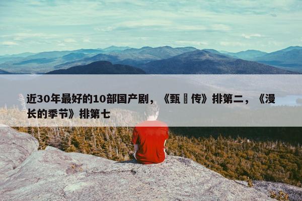 近30年最好的10部国产剧，《甄嬛传》排第二，《漫长的季节》排第七