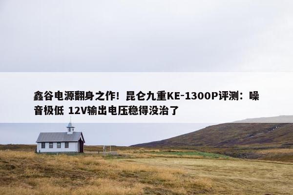 鑫谷电源翻身之作！昆仑九重KE-1300P评测：噪音极低 12V输出电压稳得没治了