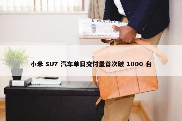 小米 SU7 汽车单日交付量首次破 1000 台