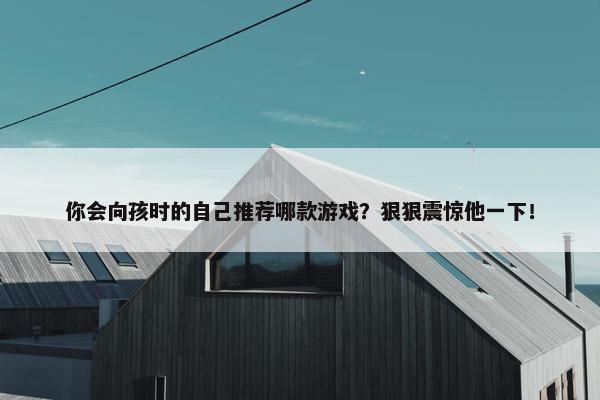 你会向孩时的自己推荐哪款游戏？狠狠震惊他一下！