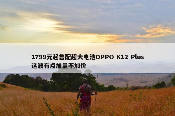 1799元起售配超大电池OPPO K12 Plus这波有点加量不加价