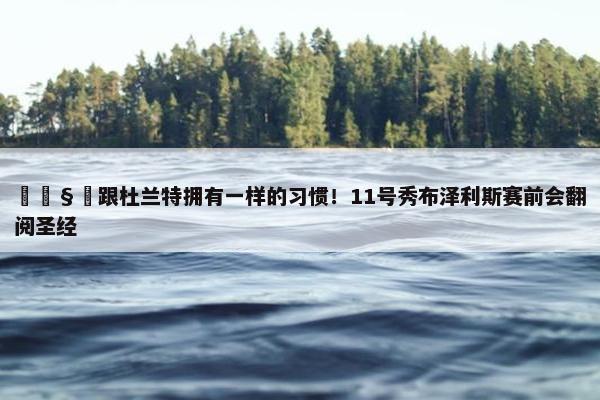 🧐跟杜兰特拥有一样的习惯！11号秀布泽利斯赛前会翻阅圣经