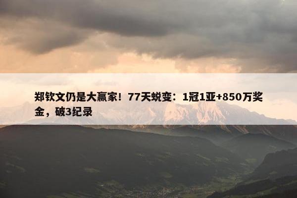 郑钦文仍是大赢家！77天蜕变：1冠1亚+850万奖金，破3纪录