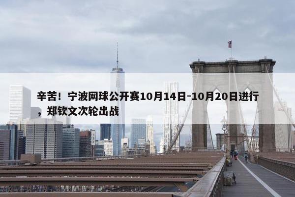 辛苦！宁波网球公开赛10月14日-10月20日进行，郑钦文次轮出战