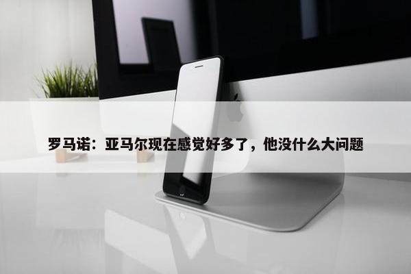 罗马诺：亚马尔现在感觉好多了，他没什么大问题