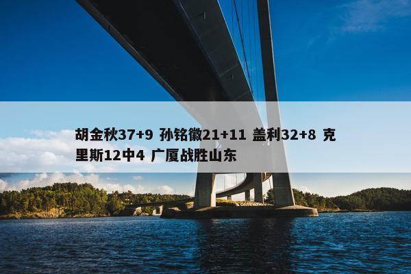 胡金秋37+9 孙铭徽21+11 盖利32+8 克里斯12中4 广厦战胜山东