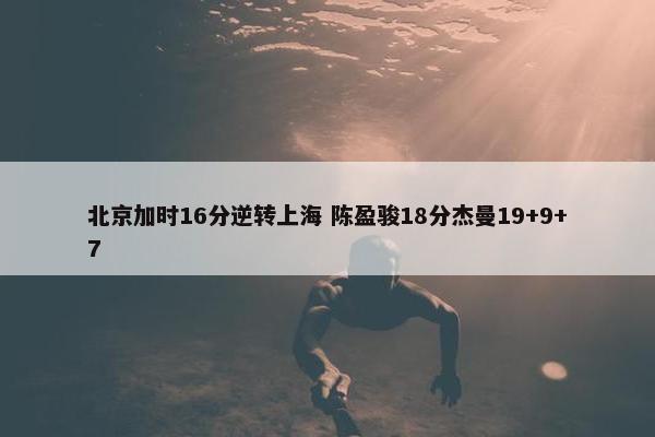 北京加时16分逆转上海 陈盈骏18分杰曼19+9+7