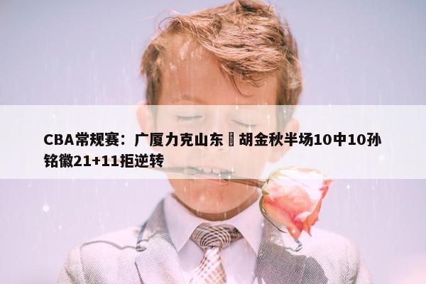 CBA常规赛：广厦力克山东 胡金秋半场10中10孙铭徽21+11拒逆转