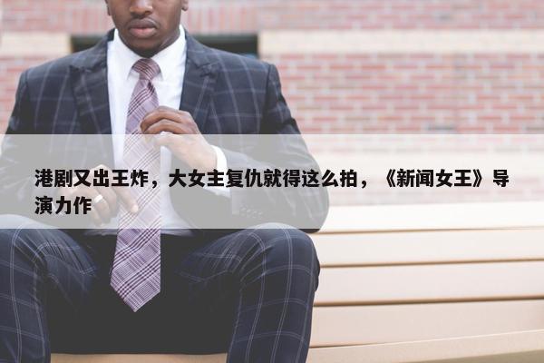 港剧又出王炸，大女主复仇就得这么拍，《新闻女王》导演力作