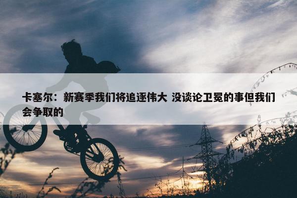 卡塞尔：新赛季我们将追逐伟大 没谈论卫冕的事但我们会争取的